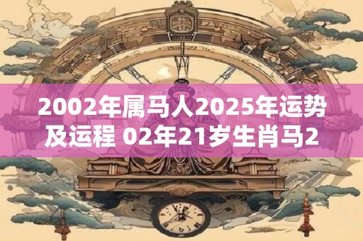 2002年属马人2025年运势及运程 02年21岁生肖马2025年每月运势