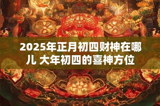 2025年正月初四财神在哪儿 大年初四的喜神方位
