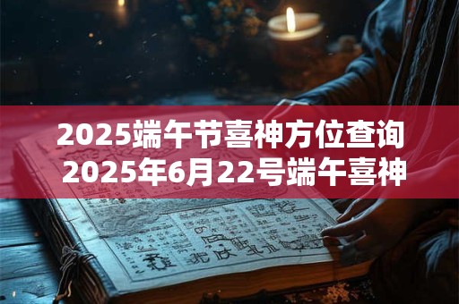 2025端午节喜神方位查询 2025年6月22号端午喜神位置 2025端午节喜神方位查询 2025年6月22号端午喜神位置