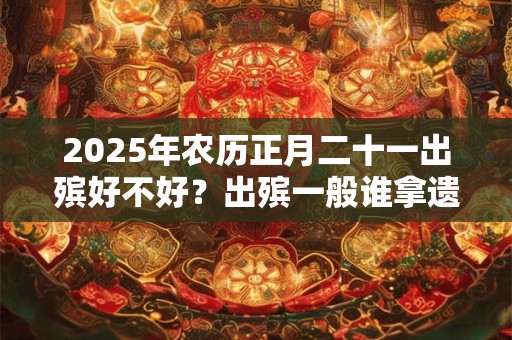 2025年农历正月二十一出殡好不好？出殡一般谁拿遗像？