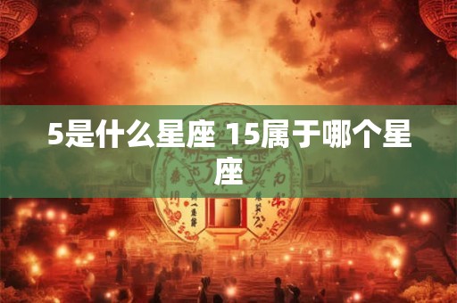5是什么星座 15属于哪个星座 5是什么星座 15属于哪个星座