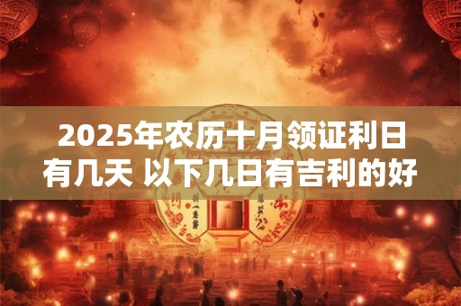 2025年农历十月领证利日有几天 以下几日有吉利的好兆头