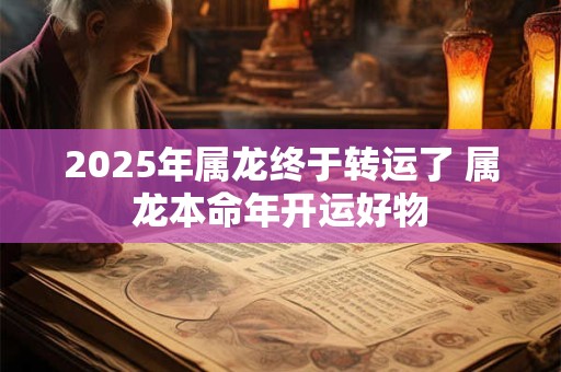 详细阅读:2025年属龙终于转运了 属龙本命年开运好物 2025年属龙终于转运了 属龙本命年开运好物