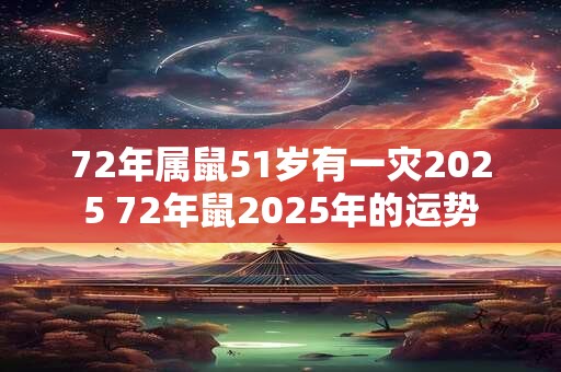 72年属鼠51岁有一灾2025 72年鼠2025年的运势
