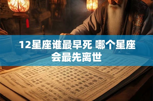 12星座谁最早死 哪个星座会最先离世