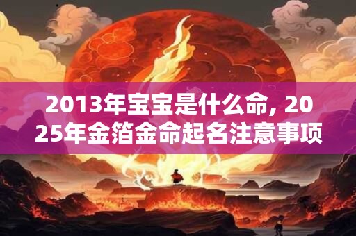 2013年宝宝是什么命, 2025年金箔金命起名注意事项