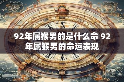 92年属猴男的是什么命 92年属猴男的命运表现
