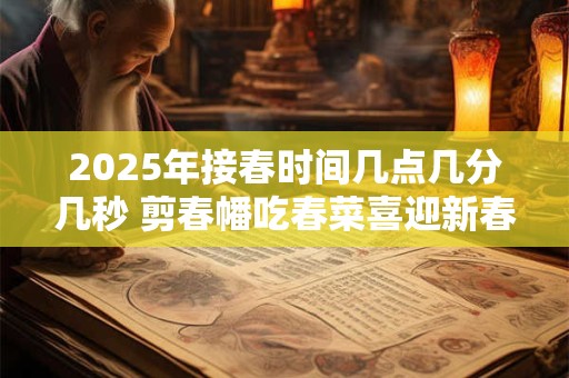 2025年接春时间几点几分几秒 剪春幡吃春菜喜迎新春