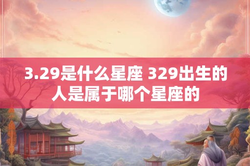3.29是什么星座 329出生的人是属于哪个星座的 3.29是什么星座 329出生的人是属于哪个星座的