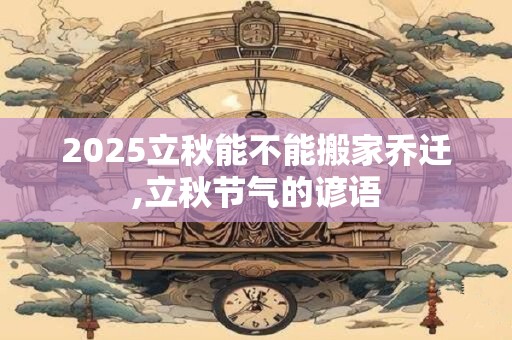 2025立秋能不能搬家乔迁,立秋节气的谚语