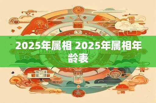 2025年属相 2025年属相年龄表