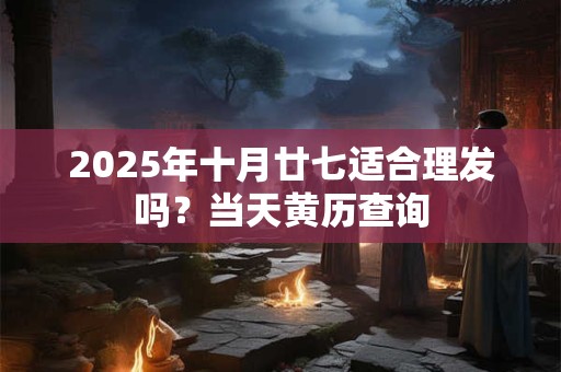 2025年十月廿七适合理发吗？当天黄历查询