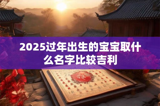 2025过年出生的宝宝取什么名字比较吉利