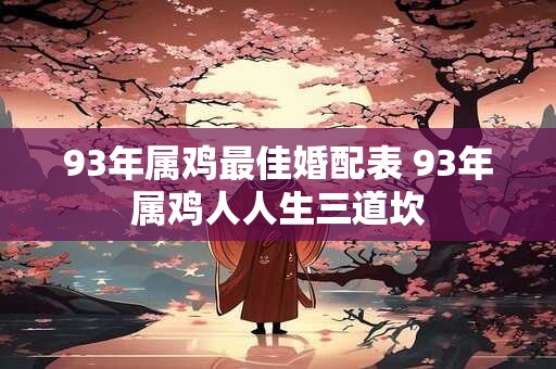 93年属鸡最佳婚配表 93年属鸡人人生三道坎 93年属鸡最佳婚配表 93年属鸡人人生三道坎