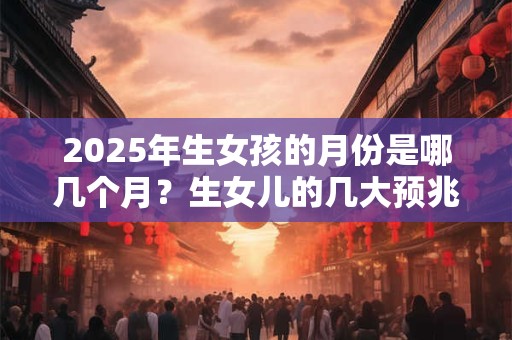 2025年生女孩的月份是哪几个月？生女儿的几大预兆