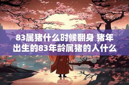 83属猪什么时候翻身 猪年出生的83年龄属猪的人什么时候能够逆转命运