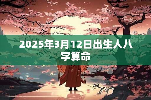 2025年3月12日出生人八字算命