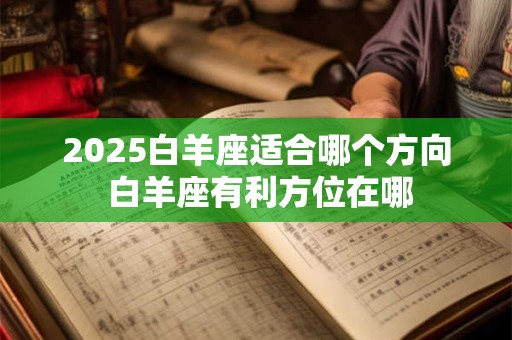2025白羊座适合哪个方向 白羊座有利方位在哪