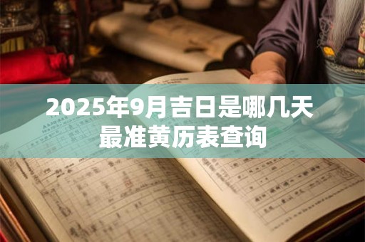 详细阅读:2025年9月吉日是哪几天 最准黄历表查询 2025年9月吉日是哪几天 最准黄历表查询