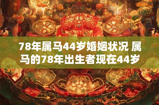 78年属马44岁婚姻状况 属马的78年出生者现在44岁他的婚姻状况如何