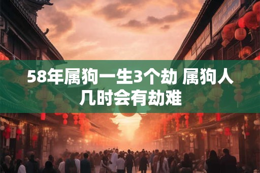 58年属狗一生3个劫 属狗人几时会有劫难