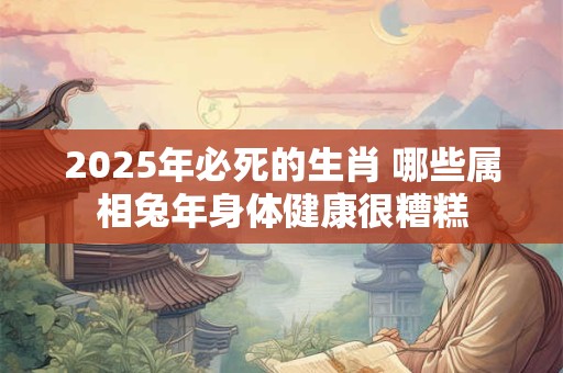 2025年必死的生肖 哪些属相兔年身体健康很糟糕