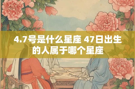 4.7号是什么星座 47日出生的人属于哪个星座