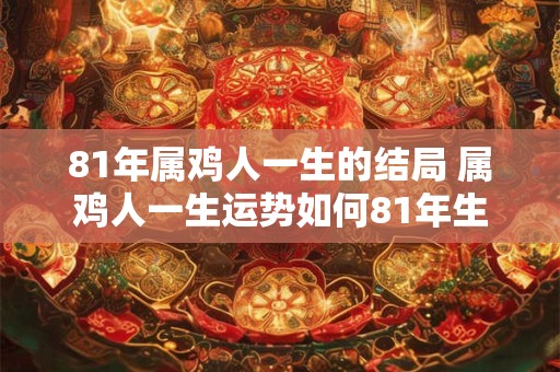 81年属鸡人一生的结局 属鸡人一生运势如何81年生