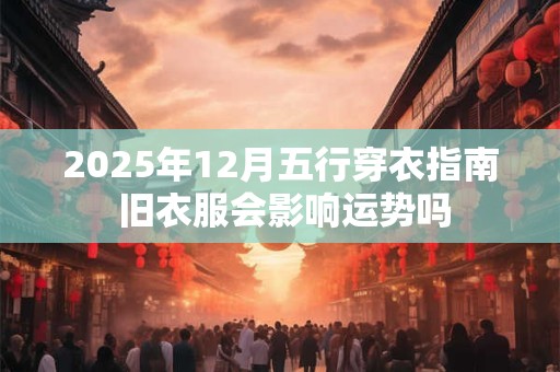 2025年12月五行穿衣指南 旧衣服会影响运势吗