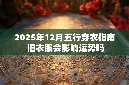 2025年12月五行穿衣指南 旧衣服会影响运势吗