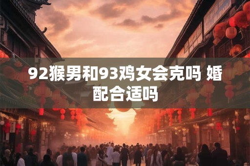 92猴男和93鸡女会克吗 婚配合适吗