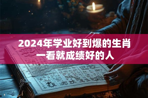 2024年学业好到爆的生肖 一看就成绩好的人