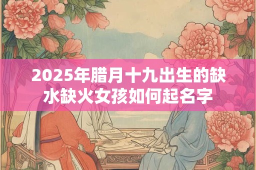 2025年腊月十九出生的缺水缺火女孩如何起名字