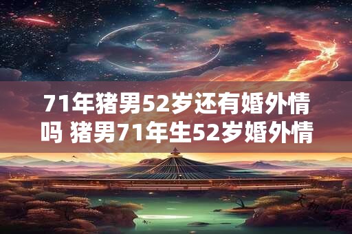 71年猪男52岁还有婚外情吗 猪男71年生52岁婚外情仍在