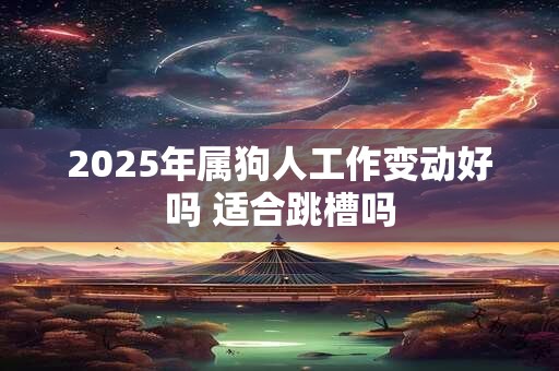 2025年属狗人工作变动好吗 适合跳槽吗