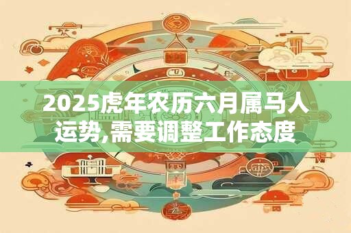 2025虎年农历六月属马人运势,需要调整工作态度
