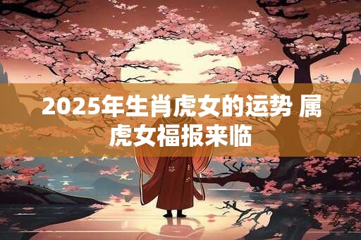 2025年生肖虎女的运势 属虎女福报来临