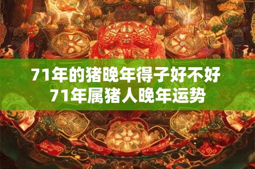 71年的猪晚年得子好不好 71年属猪人晚年运势