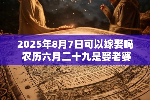 2025年8月7日可以嫁娶吗 农历六月二十九是娶老婆好日子吗