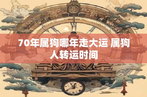 70年属狗哪年走大运 属狗人转运时间