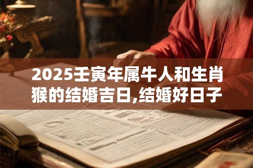 2025壬寅年属牛人和生肖猴的结婚吉日,结婚好日子一览表 2025壬寅年属牛人和生肖猴的结婚吉日,结婚好日子一览表