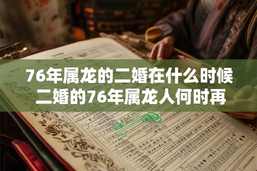 76年属龙的二婚在什么时候 二婚的76年属龙人何时再婚