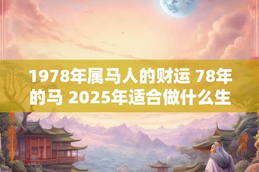 1978年属马人的财运 78年的马 2025年适合做什么生意