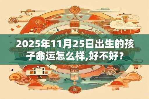 2025年11月25日出生的孩子命运怎么样,好不好？