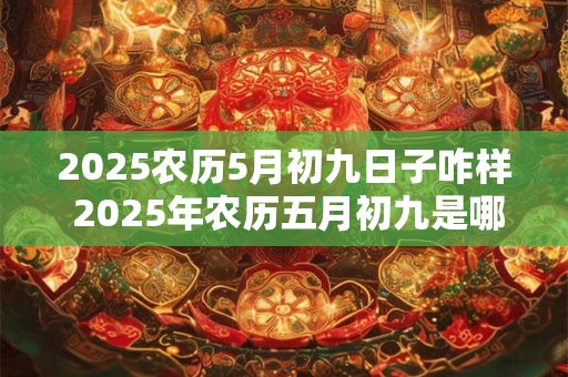 2025农历5月初九日子咋样 2025年农历五月初九是哪个节日