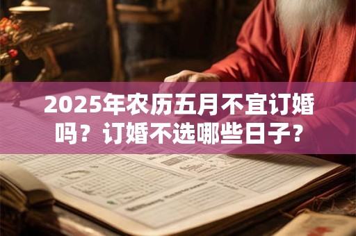 2025年农历五月不宜订婚吗?订婚不选哪些日子? 2025年农历五月不宜订婚吗?订婚不选哪些日子?