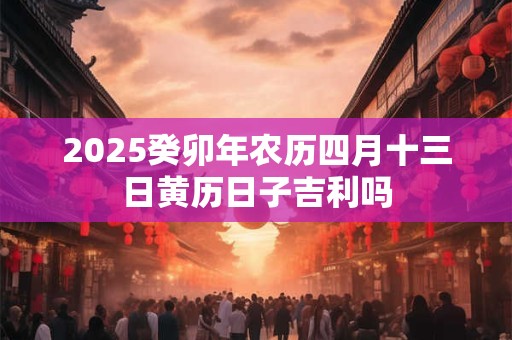 2025癸卯年农历四月十三日黄历日子吉利吗