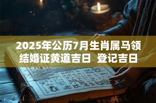 2025年公历7月生肖属马领结婚证黄道吉日  登记吉日查询