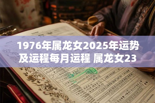 1976年属龙女2025年运势及运程每月运程 属龙女23年运势及每月运程如何