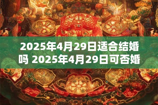 2025年4月29日适合结婚吗 2025年4月29日可否婚嫁